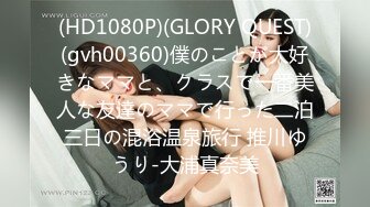 (HD1080P)(GLORY QUEST)(gvh00360)僕のことが大好きなママと、クラスで一番美人な友達のママで行った二泊三日の混浴温泉旅行 推川ゆうり-大浦真奈美