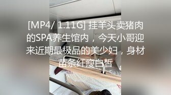 [MP4/ 1.11G] 挂羊头卖猪肉的SPA养生馆内，今天小哥迎来近期最极品的美少妇，身材苗条纤瘦白皙