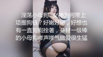 ✿淫荡小母狗✿女神为何带上项圈狗链？好嫩好嫩，好想也有一直狗狗拴著，身材一级棒的小母狗嗲声嗲气做爱很生猛