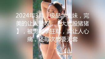 2024年3月，极品学生妹，完美的让人赞叹，【大屁股猪猪】，被男同学狂草，真让人心痛，还每次都要无套