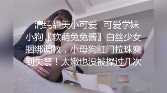 ✿清纯甜美小可爱✿可爱学妹小狗〖软萌兔兔酱〗白丝少女捆绑调教，小母狗肛门拉珠爽到失禁！太嫩也没被操过几次