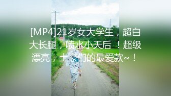 [MP4]21岁女大学生，超白大长腿，喷水小天后 ！超级漂亮，土豪们的最爱款~！