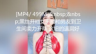 [MP4/ 499M]&nbsp;&nbsp;黑丝开裆女主播和男友到卫生间卖力开草 这妞的逼洞好小啊