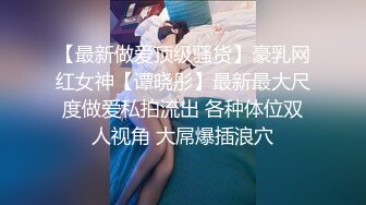 【最新做爱顶级骚货】豪乳网红女神【谭晓彤】最新最大尺度做爱私拍流出 各种体位双人视角 大屌爆插浪穴