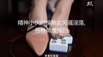 精神小伙约操熟女风骚淫荡,各种角度偷拍