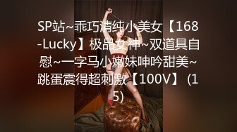 SP站~乖巧清纯小美女【168-Lucky】极品女神~双道具自慰~一字马小嫩妹呻吟甜美~跳蛋震得超刺激【100V】 (15)