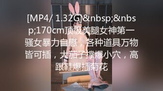 [MP4/ 1.32G]&nbsp;&nbsp;170cm顶级美腿女神第一骚女暴力自慰，各种道具万物皆可插，大茄子撑爆小穴，高跟鞋爆插菊花