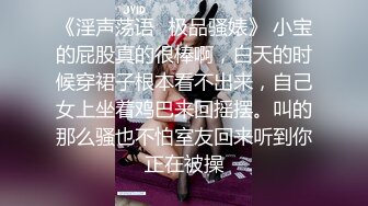 《淫声荡语✿极品骚婊》 小宝的屁股真的很棒啊，白天的时候穿裙子根本看不出来，自己女上坐着鸡巴来回摇摆。叫的那么骚也不怕室友回来听到你正在被操