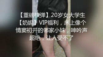 【重磅核弹】20岁女大学生【奶妮】VIP福利，床上像个情窦初开的邻家小妹，呻吟声超绝，让人受不了