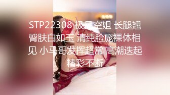 STP22308 极品空姐 长腿翘臀肤白如玉 清纯脸庞裸体相见 小马哥发挥超常 高潮迭起精彩不断