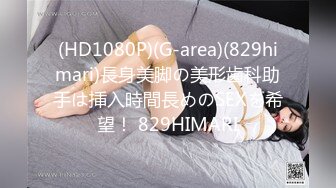 (HD1080P)(G-area)(829himari)長身美脚の美形歯科助手は挿入時間長めのSEXを希望！ 829HIMARI