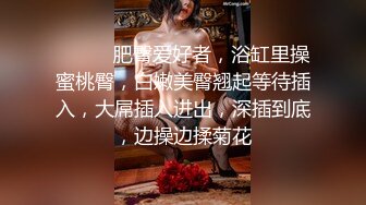 ❤️❤️肥臀爱好者，浴缸里操蜜桃臀，白嫩美臀翘起等待插入，大屌插入进出，深插到底，边操边揉菊花