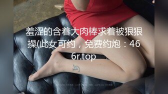 羞涩的含着大肉棒求着被狠狠操(此女可约，免费约炮：466r.top