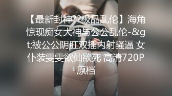 【最新封神??极品乱伦】海角惊现痴女大神与公公乱伦-&gt;被公公阴肛双插内射骚逼 女仆装雯雯欲仙欲死 高清720P原档