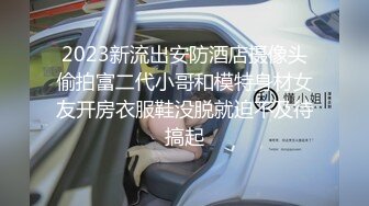 2023新流出安防酒店摄像头偷拍富二代小哥和模特身材女友开房衣服鞋没脱就迫不及待搞起