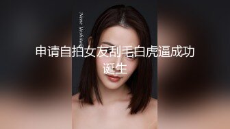 申请自拍女友刮毛白虎逼成功诞生