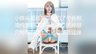 小陈头星选第二场约了个长相清纯萝莉裙妹子啪啪，脱掉掰穴特写口交上位骑乘抽插猛操