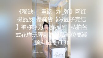 《稀缺㊙️重磅☛炸_弹》网红极品反_差骚货【米豆子完结】被称呼为“喷水怪”私拍各式花样玩弄刺激隐私部位高潮颤抖抽搐 (13)