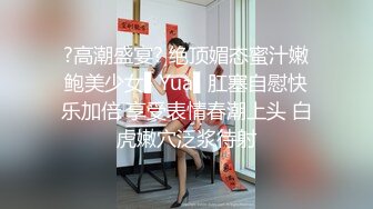 ?高潮盛宴? 绝顶媚态蜜汁嫩鲍美少女▌Yua▌肛塞自慰快乐加倍 享受表情春潮上头 白虎嫩穴泛浆待射