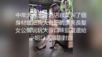 中年大叔出差酒店寂寞叫了個身材纖細胸大臀肥的漂亮長髮女公關玩玩大叔口味挺重還給小姐口活國語對白