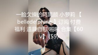 一脸欠操的阿黑颜 小萝莉 【belledelphine 】订阅 付费福利 道具自慰 啪啪 合集【60v】 (59)