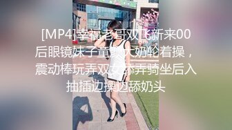 [MP4]幸福老哥双飞新来00后眼镜妹子童颜大奶轮着操，震动棒玩弄双女舔弄骑坐后入抽插边操边舔奶头