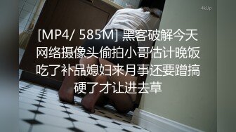 [MP4/ 585M] 黑客破解今天网络摄像头偷拍小哥估计晚饭吃了补品媳妇来月事还要蹭搞硬了才让进去草