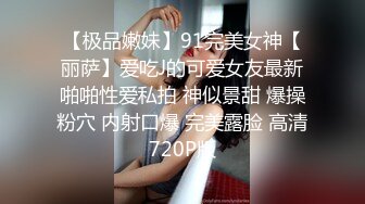 【极品嫩妹】91完美女神【丽萨】爱吃J的可爱女友最新啪啪性爱私拍 神似景甜 爆操粉穴 内射口爆 完美露脸 高清720P版