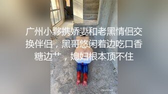 广州小夥携娇妻和老黑情侣交换伴侣，黑哥悠闲着边吃口香糖边艹，媳妇根本顶不住