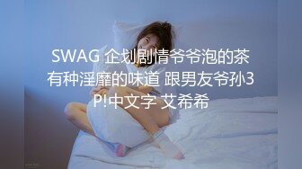 SWAG 企划剧情爷爷泡的茶有种淫靡的味道 跟男友爷孙3P!中文字 艾希希