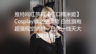 推特网红萝莉【工口糯米姬】Cosplay缘之空：穹 白丝旗袍超强视觉诱惑，白虎一线天大郎秒射吧2