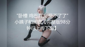 “卧槽 鸡巴真大 受不了了”小姨子和闺蜜【完整版98分钟已上传下面】