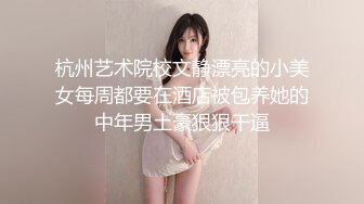 杭州艺术院校文静漂亮的小美女每周都要在酒店被包养她的中年男土豪狠狠干逼