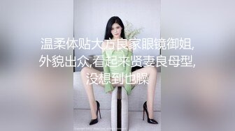 温柔体贴大方良家眼镜御姐,外貌出众,看起来贤妻良母型,没想到也臊