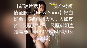 【新速片遞】 ⭐⭐⭐完全被颜值征服~【Miss_Saori】好白好嫩，G奶自慰大秀，人如其名，又骚又欠日，风骚御姐直接看硬⭐[4490MB/MP4/05:19:12]