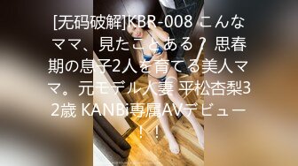 [无码破解]KBR-008 こんなママ、見たことある？ 思春期の息子2人を育てる美人ママ。元モデル人妻 平松杏梨32歳 KANBi専属AVデビュー！！