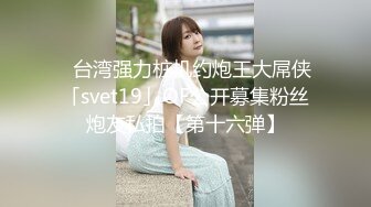 ✨台湾强力桩机约炮王大屌侠「svet19」OF公开募集粉丝炮友私拍【第十六弹】