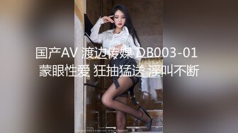 国产AV 渡边传媒 DB003-01 蒙眼性爱 狂抽猛送 淫叫不断