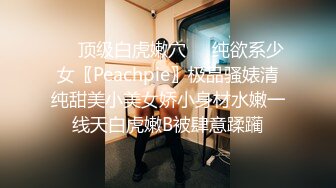 ❤️顶级白虎嫩穴❤️纯欲系少女〖Peachpie〗极品骚婊清纯甜美小美女娇小身材水嫩一线天白虎嫩B被肆意蹂躏