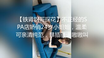 【铁肾钢哥探花】不正经的SPA店娇俏24岁小姐姐，温柔可亲清纯范，暴插骚逼嗷嗷叫