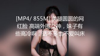 [MP4/ 855M] 美腿圆圆的网红脸 高端外围女神，妹子有些高冷啊，话不多也不爱叫床