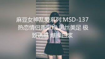 麻豆女神乱爱系列 MSD-137 热恋情侣重聚炮 黑丝美足 极致诱惑 爆操白浆