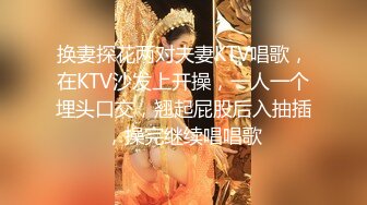 换妻探花两对夫妻KTV唱歌，在KTV沙发上开操，一人一个埋头口交，翘起屁股后入抽插，操完继续唱唱歌