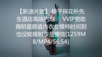 【新速片遞】 棒子探花朴先生酒店高端约炮❤️VVIP赞助商明星颜值内衣女模特时间到也没能搞射很是懊恼[1259MB/MP4/56:54]