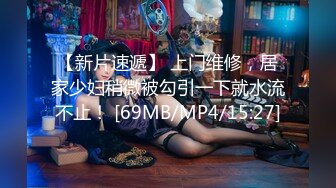 【新片速遞】 上门维修，居家少妇稍微被勾引一下就水流不止！ [69MB/MP4/15:27]