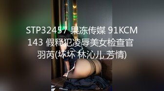 STP32457 果冻传媒 91KCM143 假释犯凌辱美女检查官 羽芮(坏坏 林沁儿 芳情)