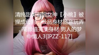 清纯甜美御姐女神〖小桃〗被操成母狗，极品身材随意玩弄，高颜值完美身材 男人的梦中情人3[IPZZ-117]