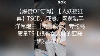 【爆赞OF订阅】【人妖控狂喜】TSCD、亚裔、网黄猎手洋屌炮王「英国疯子」专约高质量TS【很有女人味的亚裔黑发少妇】