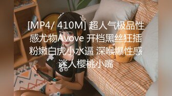 [MP4/ 410M] 超人气极品性感尤物Avove 开档黑丝狂插粉嫩白虎小水逼 深喉爆性感迷人樱桃小嘴