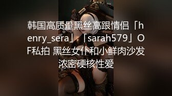 韩国高质量黑丝高跟情侣「henry_sera」「sarah579」OF私拍 黑丝女仆和小鲜肉沙发浓密硬核性爱